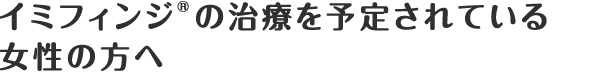 イミフィンジ®の治療を予定されている女性の方へ